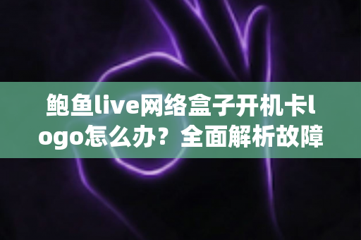 鲍鱼live网络盒子开机卡logo怎么办?全面解析故障原因与高效解决方案指南 鲍鱼live网络盒子开机卡logo怎么办?全面解析故障原因与高效解决方案指南