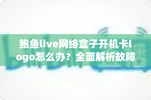 鲍鱼live网络盒子开机卡logo怎么办?全面解析故障原因与高效解决方案指南 鲍鱼live网络盒子开机卡logo怎么办?全面解析故障原因与高效解决方案指南