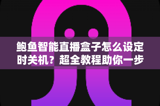 鲍鱼智能直播盒子怎么设定时关机？超全教程助你一步到位完成定时关机设置