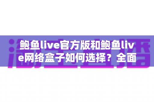 鲍鱼live官方版和鲍鱼live网络盒子如何选择？全面解析两者差异，帮你找到最适合自己的观看方案