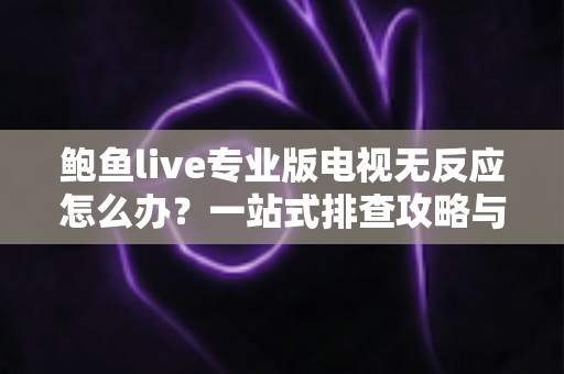 鲍鱼live专业版电视无反应怎么办?一站式排查攻略与实用解决技巧全解析 鲍鱼live专业版电视无反应怎么办?一站式排查攻略与实用解决技巧全解析