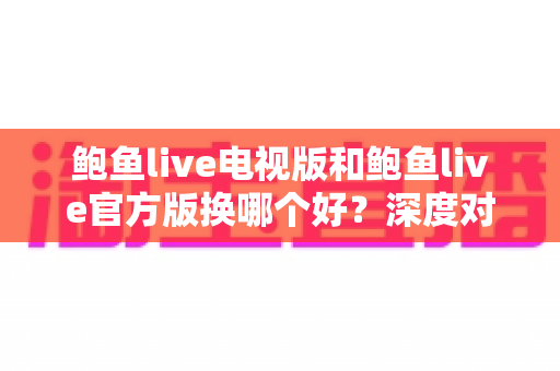 鲍鱼live电视版和鲍鱼live官方版换哪个好？深度对比评测助你轻松做出选择