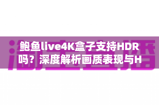 鲍鱼live4K盒子支持HDR吗?深度解析画质表现与HDR使用全攻略 鲍鱼live4K盒子支持HDR吗?深度解析画质表现与HDR使用全攻略