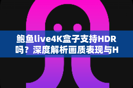 鲍鱼live4K盒子支持HDR吗?深度解析画质表现与HDR使用全攻略 鲍鱼live4K盒子支持HDR吗?深度解析画质表现与HDR使用全攻略