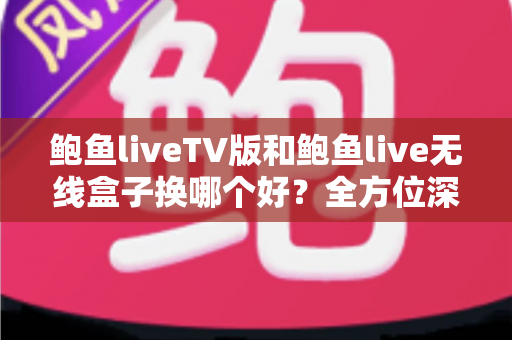 鲍鱼liveTV版和鲍鱼live无线盒子换哪个好?全方位深度对比解析,帮你轻松做出最佳选择 鲍鱼liveTV版和鲍鱼live无线盒子换哪个好?全方位深度对比解析,帮你轻松做出最佳选择