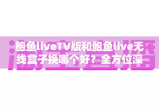 鲍鱼liveTV版和鲍鱼live无线盒子换哪个好?全方位深度对比解析,帮你轻松做出最佳选择 鲍鱼liveTV版和鲍鱼live无线盒子换哪个好?全方位深度对比解析,帮你轻松做出最佳选择