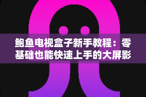 鲍鱼电视盒子新手教程：零基础也能快速上手的大屏影音完全指南