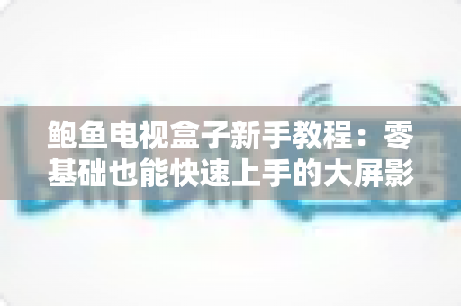 鲍鱼电视盒子新手教程：零基础也能快速上手的大屏影音完全指南