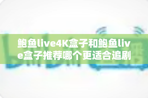 鲍鱼live4K盒子和鲍鱼live盒子推荐哪个更适合追剧?一篇讲透差异的追剧党选购指南 鲍鱼live4K盒子和鲍鱼live盒子推荐哪个更适合追剧?一篇讲透差异的追剧党选购指南