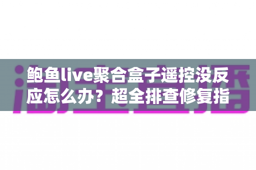鲍鱼live聚合盒子遥控没反应怎么办？超全排查修复指南，快速恢复流畅观影体验