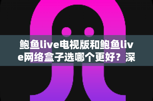 鲍鱼live电视版和鲍鱼live网络盒子选哪个更好？深度对比与选购全指南