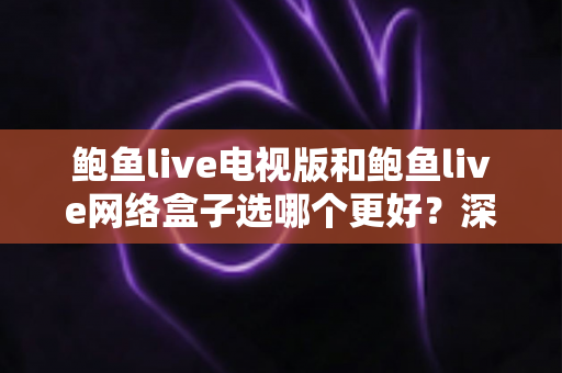 鲍鱼live电视版和鲍鱼live网络盒子选哪个更好？深度对比与选购全指南