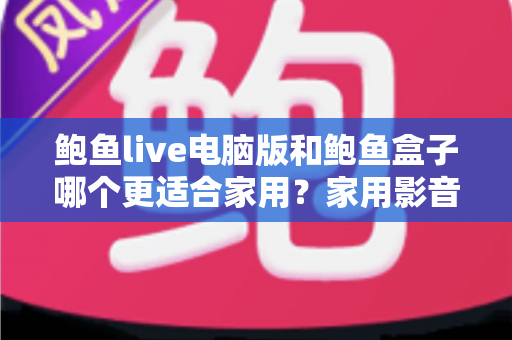鲍鱼live电脑版和鲍鱼盒子哪个更适合家用？家用影音方案全面对比与选购指南