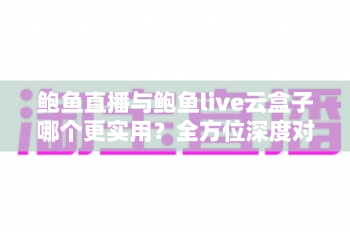 鲍鱼直播与鲍鱼live云盒子哪个更实用？全方位深度对比与选择指南