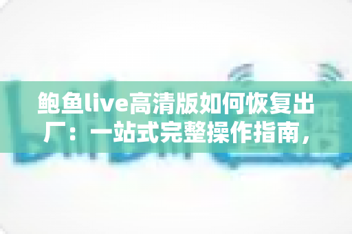 鲍鱼live高清版如何恢复出厂:一站式完整操作指南,轻松解决卡顿闪退等常见故障 鲍鱼live高清版如何恢复出厂:一站式完整操作指南,轻松解决卡顿闪退等常见故障