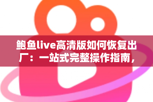 鲍鱼live高清版如何恢复出厂:一站式完整操作指南,轻松解决卡顿闪退等常见故障 鲍鱼live高清版如何恢复出厂:一站式完整操作指南,轻松解决卡顿闪退等常见故障