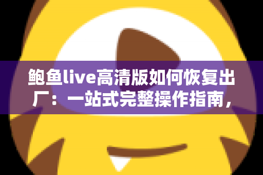 鲍鱼live高清版如何恢复出厂：一站式完整操作指南，轻松解决卡顿闪退等常见故障