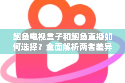 鲍鱼电视盒子和鲍鱼直播如何选择？全面解析两者差异与实用选购指南