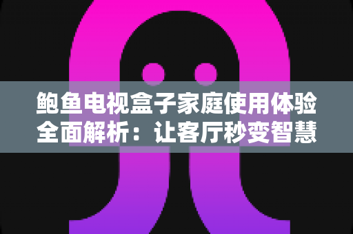 鲍鱼电视盒子家庭使用体验全面解析：让客厅秒变智慧影院的实用指南