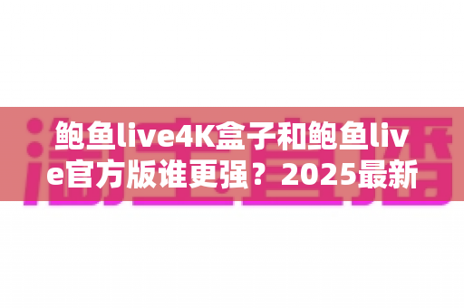 鲍鱼live4K盒子和鲍鱼live官方版谁更强?2025最新深度对比评测与选购指南 鲍鱼live4K盒子和鲍鱼live官方版谁更强?2025最新深度对比评测与选购指南