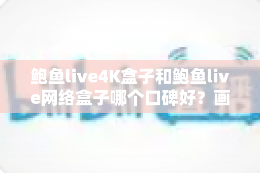 鲍鱼live4K盒子和鲍鱼live网络盒子哪个口碑好？画质配置全维度对比，看完再买不踩坑