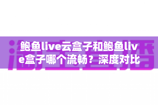鲍鱼live云盒子和鲍鱼live盒子哪个流畅?深度对比分析与实用选购指南 鲍鱼live云盒子和鲍鱼live盒子哪个流畅?深度对比分析与实用选购指南
