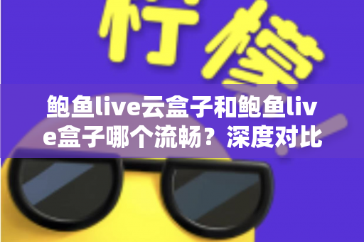 鲍鱼live云盒子和鲍鱼live盒子哪个流畅?深度对比分析与实用选购指南 鲍鱼live云盒子和鲍鱼live盒子哪个流畅?深度对比分析与实用选购指南