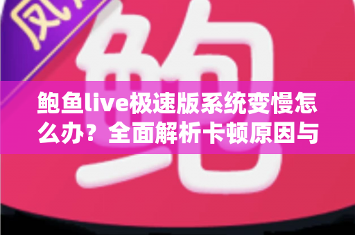 鲍鱼live极速版系统变慢怎么办?全面解析卡顿原因与提速优化全攻略 鲍鱼live极速版系统变慢怎么办?全面解析卡顿原因与提速优化全攻略