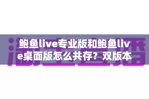 鲍鱼live专业版和鲍鱼live桌面版怎么共存？双版本安装使用全攻略