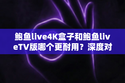 鲍鱼live4K盒子和鲍鱼liveTV版哪个更耐用?深度对比分析与选购实用指南 鲍鱼live4K盒子和鲍鱼liveTV版哪个更耐用?深度对比分析与选购实用指南