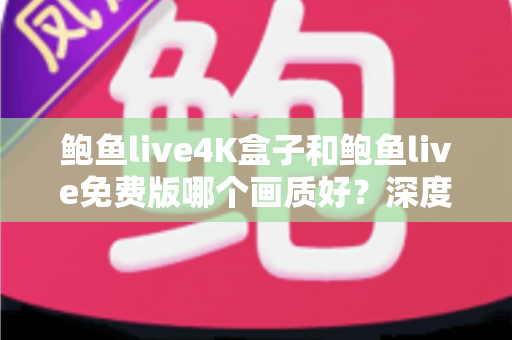 鲍鱼live4K盒子和鲍鱼live免费版哪个画质好?深度对比解析与选购全指南 鲍鱼live4K盒子和鲍鱼live免费版哪个画质好?深度对比解析与选购全指南