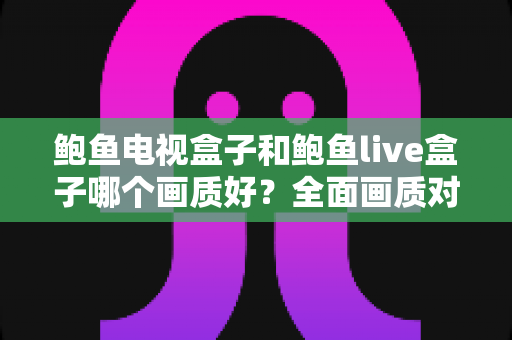 鲍鱼电视盒子和鲍鱼live盒子哪个画质好?全面画质对比分析与家庭选购指南 鲍鱼电视盒子和鲍鱼live盒子哪个画质好?全面画质对比分析与家庭选购指南