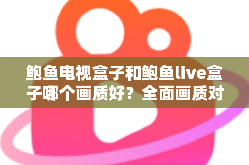鲍鱼电视盒子和鲍鱼live盒子哪个画质好?全面画质对比分析与家庭选购指南 鲍鱼电视盒子和鲍鱼live盒子哪个画质好?全面画质对比分析与家庭选购指南