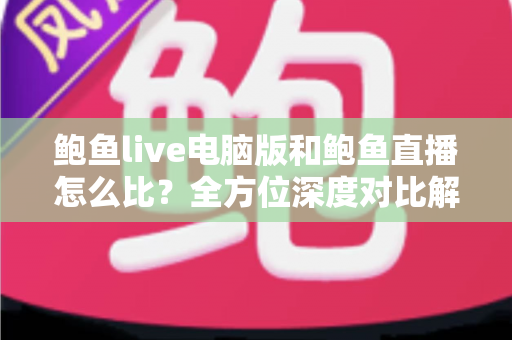 鲍鱼live电脑版和鲍鱼直播怎么比？全方位深度对比解析，帮你找到最适合自己的观看方式