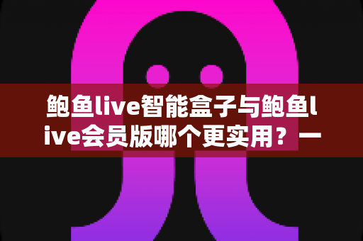 鲍鱼live智能盒子与鲍鱼live会员版哪个更实用?一篇文章帮你做出明智选择 鲍鱼live智能盒子与鲍鱼live会员版哪个更实用?一篇文章帮你做出明智选择