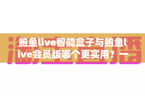 鲍鱼live智能盒子与鲍鱼live会员版哪个更实用?一篇文章帮你做出明智选择 鲍鱼live智能盒子与鲍鱼live会员版哪个更实用?一篇文章帮你做出明智选择