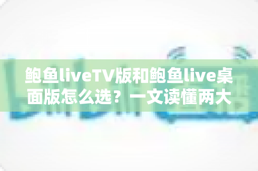 鲍鱼liveTV版和鲍鱼live桌面版怎么选？一文读懂两大版本差异，找到最适合你的观看方案