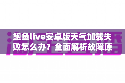 鲍鱼live安卓版天气加载失败怎么办?全面解析故障原因与高效修复方案大公开 鲍鱼live安卓版天气加载失败怎么办?全面解析故障原因与高效修复方案大公开