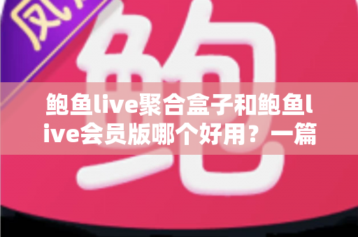 鲍鱼live聚合盒子和鲍鱼live会员版哪个好用?一篇看懂两者差异的实用选购指南 鲍鱼live聚合盒子和鲍鱼live会员版哪个好用?一篇看懂两者差异的实用选购指南
