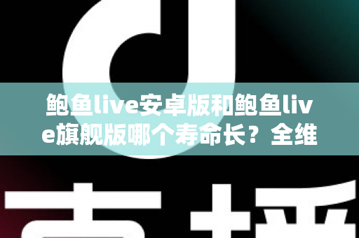 鲍鱼live安卓版和鲍鱼live旗舰版哪个寿命长？全维度深度对比与实用养护指南
