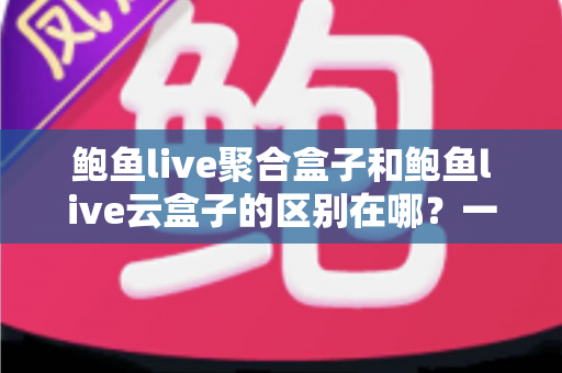 鲍鱼live聚合盒子和鲍鱼live云盒子的区别在哪？一文读懂两种盒子的核心差异、优缺点与选购指南