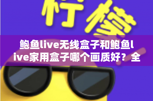 鲍鱼live无线盒子和鲍鱼live家用盒子哪个画质好?全面解析两款机型的画质差异与选购指南 鲍鱼live无线盒子和鲍鱼live家用盒子哪个画质好?全面解析两款机型的画质差异与选购指南