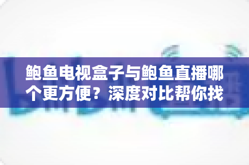 鲍鱼电视盒子与鲍鱼直播哪个更方便?深度对比帮你找到最适合自己的观影方案 鲍鱼电视盒子与鲍鱼直播哪个更方便?深度对比帮你找到最适合自己的观影方案