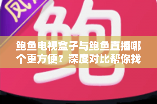 鲍鱼电视盒子与鲍鱼直播哪个更方便?深度对比帮你找到最适合自己的观影方案 鲍鱼电视盒子与鲍鱼直播哪个更方便?深度对比帮你找到最适合自己的观影方案