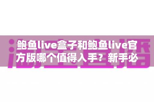 鲍鱼live盒子和鲍鱼live官方版哪个值得入手？新手必看的深度对比与选购指南
