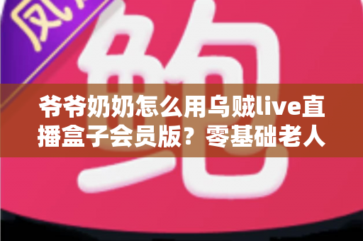 爷爷奶奶怎么用乌贼live直播盒子会员版?零基础老人也能学会的详细教程 爷爷奶奶怎么用乌贼live直播盒子会员版?零基础老人也能学会的详细教程