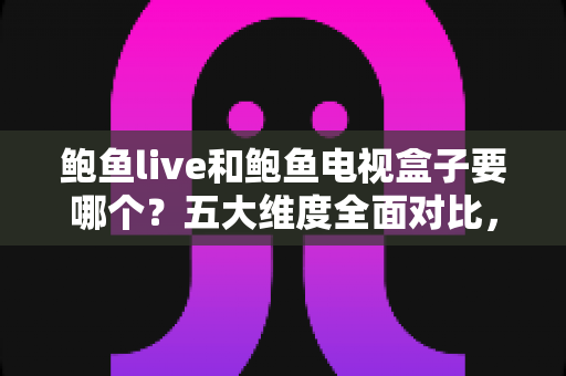 鲍鱼live和鲍鱼电视盒子要哪个？五大维度全面对比，附人群选购建议与FAQ