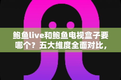 鲍鱼live和鲍鱼电视盒子要哪个？五大维度全面对比，附人群选购建议与FAQ