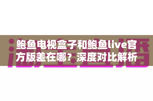 鲍鱼电视盒子和鲍鱼live官方版差在哪？深度对比解析帮你选对版本