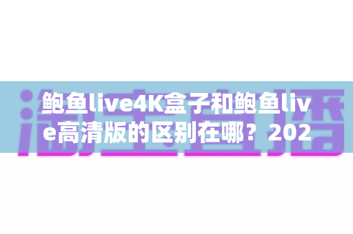 鲍鱼live4K盒子和鲍鱼live高清版的区别在哪?2025最新深度对比解析,一文帮你选对不选贵 鲍鱼live4K盒子和鲍鱼live高清版的区别在哪?2025最新深度对比解析,一文帮你选对不选贵